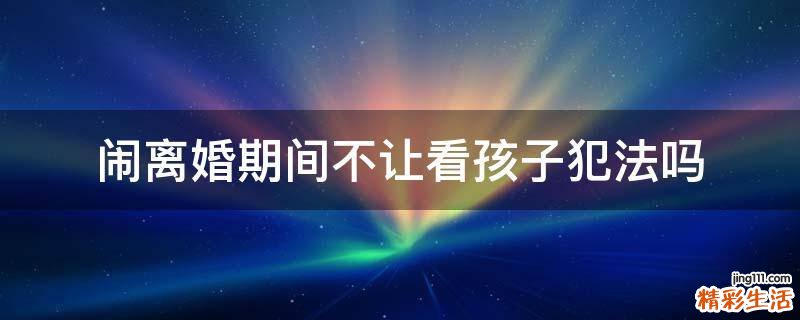 闹离婚期间不让看孩子犯法吗