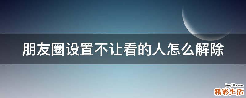 朋友圈设置不让看的人怎么解除