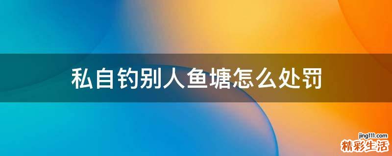 私自钓别人鱼塘怎么处罚