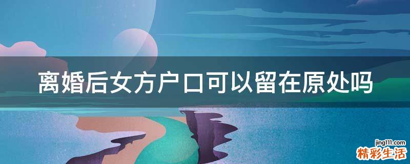 离婚后女方户口可以留在原处吗