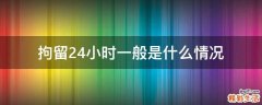 拘留24小时一般是什么情况