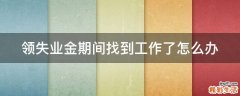 领失业金期间找到工作了怎么办