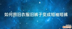 如何用旧衣服旧裤子变成短袖短裤