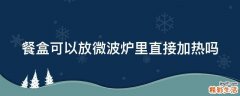 餐盒可以放微波炉里直接加热吗