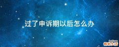 过了申诉期以后怎么办