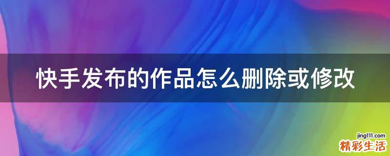 快手发布的作品怎么删除或修改