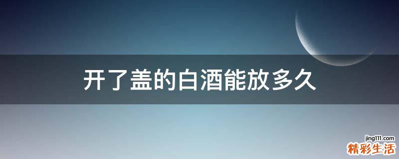 开了盖的白酒能放多久
