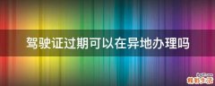 驾驶证过期可以在异地办理吗