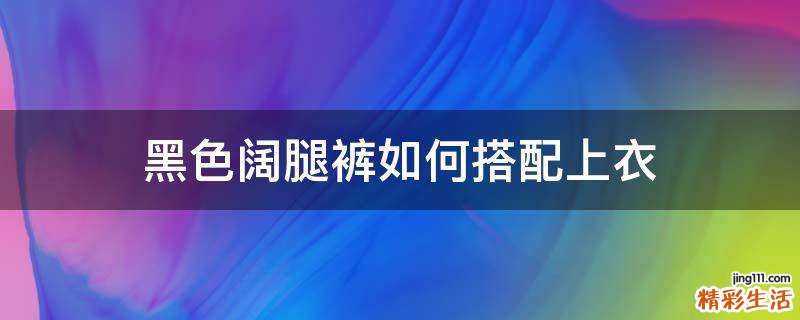 黑色阔腿裤如何搭配上衣