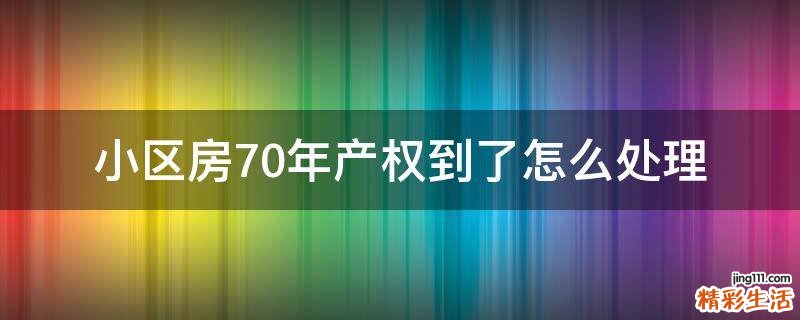小区房70年产权到了怎么处理