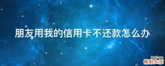 朋友用我的信用卡不还款怎么办