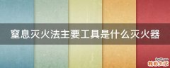 窒息灭火法主要工具是什么灭火器