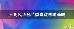 大明风华孙若微喜欢朱瞻基吗