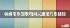 锦绣南歌骊歌和刘义康第几集结婚