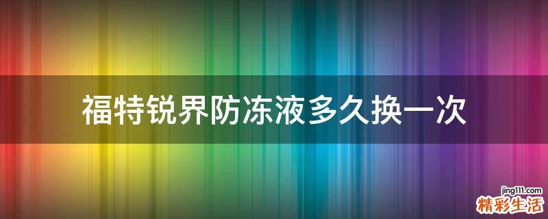 福特锐界防冻液多久换一次