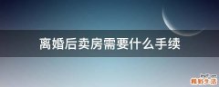 离婚后卖房需要什么手续