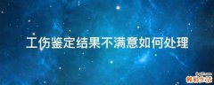 工伤鉴定结果不满意如何处理