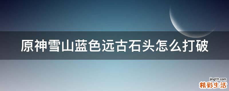 原神雪山蓝色远古石头怎么打破