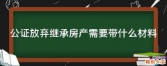 公证放弃继承房产需要带什么材料