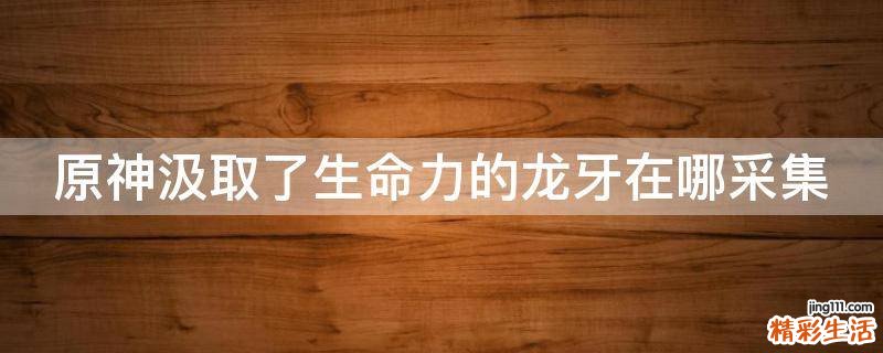 原神汲取了生命力的龙牙在哪采集