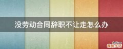 没劳动合同辞职不让走怎么办