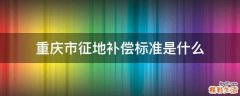 重庆市征地补偿标准是什么