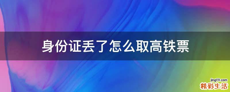 身份证丢了怎么取高铁票