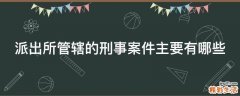 派出所管辖的刑事案件主要有哪些