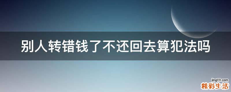 别人转错钱了不还回去算犯法吗