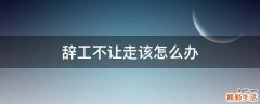 辞工不让走该怎么办