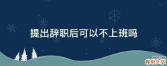 提出辞职后可以不上班吗