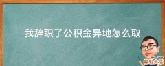 我辞职了公积金异地怎么取