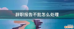 辞职报告不批怎么处理