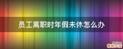 员工离职时年假未休怎么办
