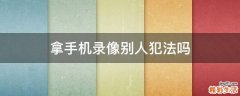 拿手机录像别人犯法吗