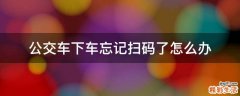 公交车下车忘记扫码了怎么办