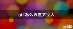 gt2怎么设置太空人