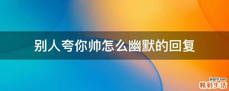 别人夸你帅怎么幽默的回复