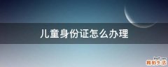 儿童身份证怎么办理
