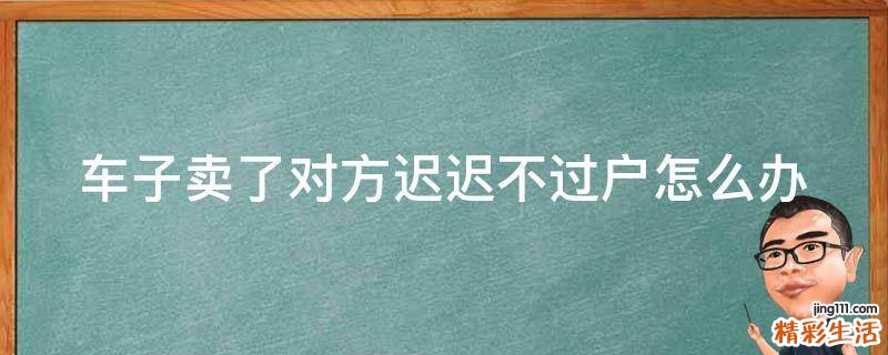 车子卖了对方迟迟不过户怎么办