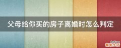 父母给你买的房子离婚时怎么判定