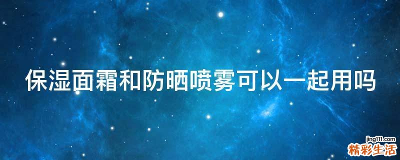 保湿面霜和防晒喷雾可以一起用吗