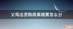 父母出资购房离婚要怎么分