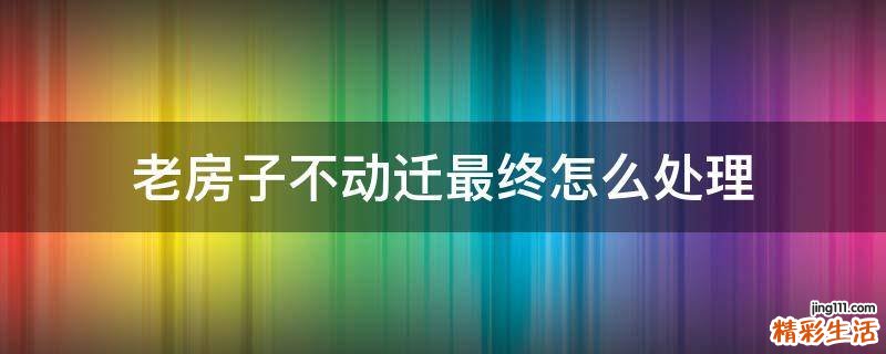 老房子不动迁最终怎么处理