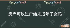 房产可以过户给未成年子女吗