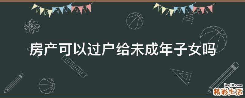 房产可以过户给未成年子女吗