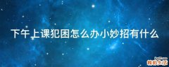 下午上课犯困怎么办小妙招有什么