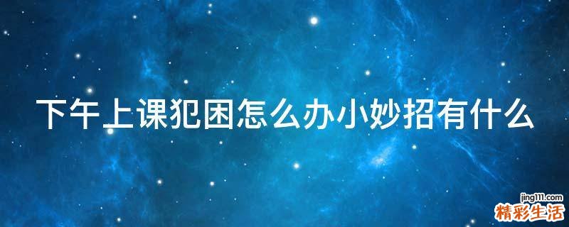 下午上课犯困怎么办小妙招有什么