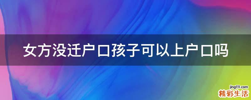 女方没迁户口孩子可以上户口吗