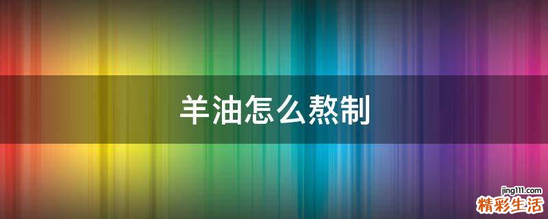 羊油怎么熬制